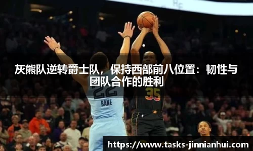 灰熊队逆转爵士队，保持西部前八位置：韧性与团队合作的胜利