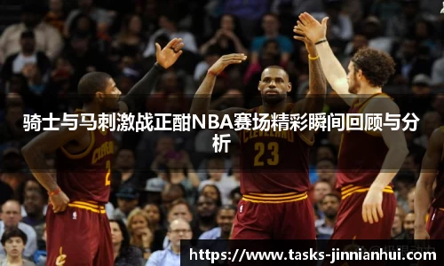 骑士与马刺激战正酣NBA赛场精彩瞬间回顾与分析