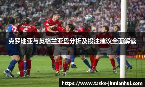 克罗地亚与英格兰亚盘分析及投注建议全面解读