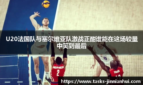 U20法国队与塞尔维亚队激战正酣谁能在这场较量中笑到最后